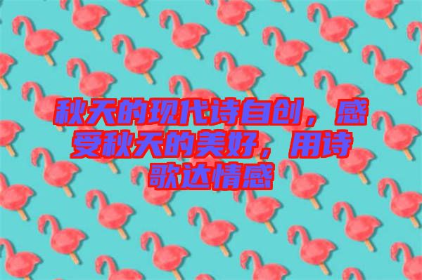 秋天的現(xiàn)代詩(shī)自創(chuàng)，感受秋天的美好，用詩(shī)歌達(dá)情感