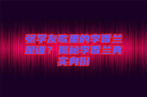 張學(xué)友歌里的李香蘭是誰？揭秘李香蘭真實身份