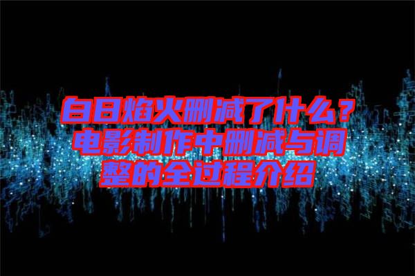 白日焰火刪減了什么？電影制作中刪減與調(diào)整的全過程介紹