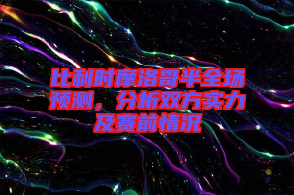 比利時摩洛哥半全場預測，分析雙方實力及賽前情況