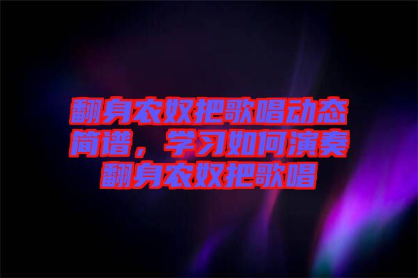 翻身農(nóng)奴把歌唱?jiǎng)討B(tài)簡(jiǎn)譜，學(xué)習(xí)如何演奏翻身農(nóng)奴把歌唱