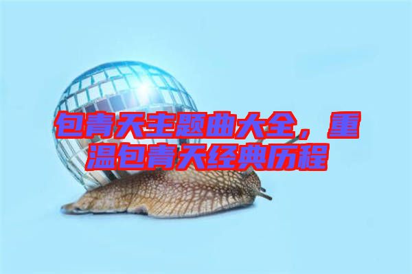 包青天主題曲大全，重溫包青天經(jīng)典歷程