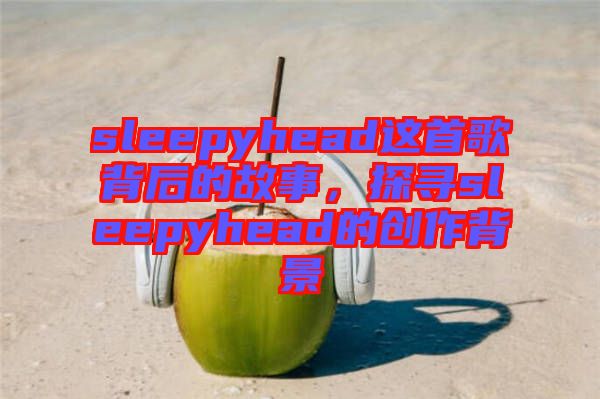 sleepyhead這首歌背后的故事，探尋sleepyhead的創(chuàng)作背景