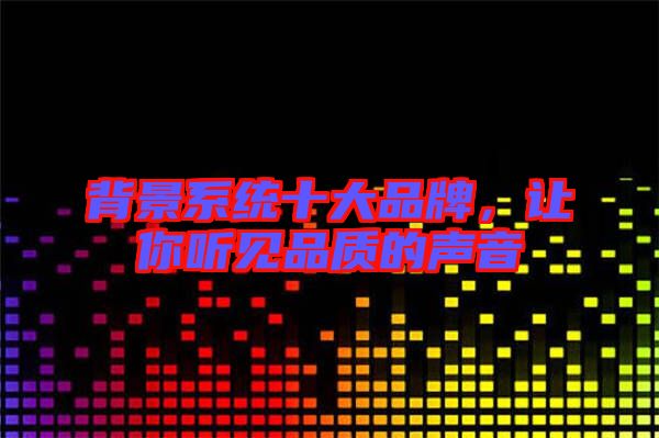 背景系統(tǒng)十大品牌，讓你聽見品質(zhì)的聲音