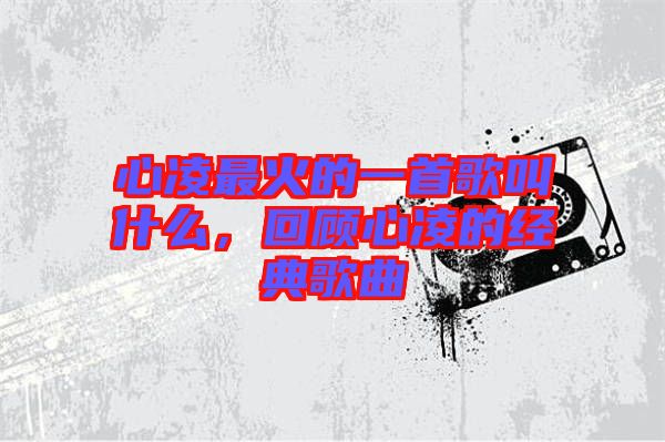 心凌最火的一首歌叫什么，回顧心凌的經(jīng)典歌曲