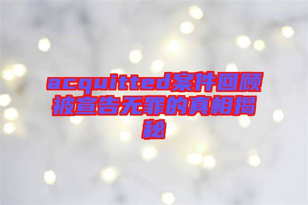 acquitted案件回顧被宣告無(wú)罪的真相揭秘