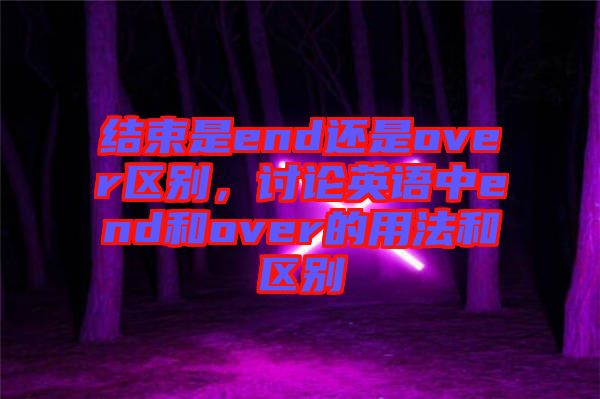 結束是end還是over區(qū)別，討論英語中end和over的用法和區(qū)別
