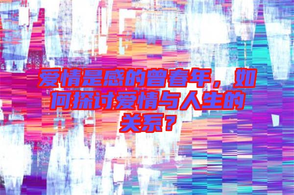 愛情是感的曾春年，如何探討愛情與人生的關(guān)系？