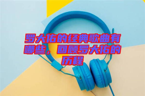 羅大佑的經(jīng)典歌曲有哪些，回顧羅大佑的歷程