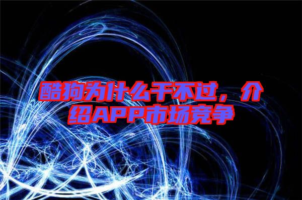 酷狗為什么干不過，介紹APP市場競爭