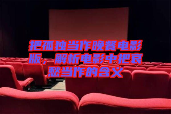 把孤獨(dú)當(dāng)作晚餐電影版，解析電影中把哀愁當(dāng)作的含義