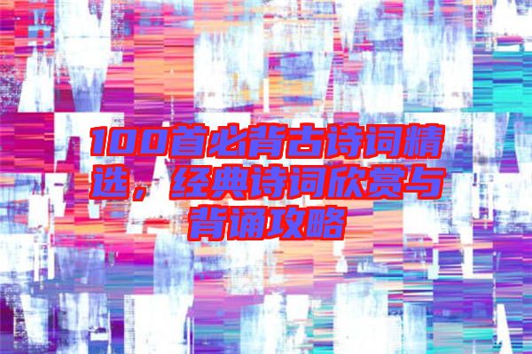 100首必背古詩詞精選，經(jīng)典詩詞欣賞與背誦攻略
