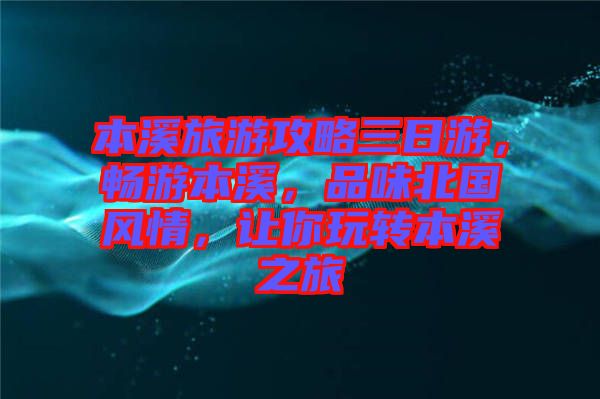 本溪旅游攻略三日游，暢游本溪，品味北國風(fēng)情，讓你玩轉(zhuǎn)本溪之旅
