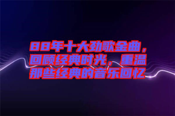 88年十大勁歌金曲，回顧經(jīng)典時(shí)光，重溫那些經(jīng)典的音樂(lè)回憶