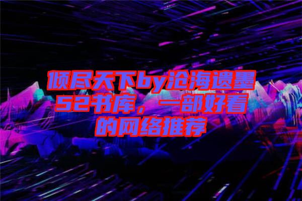 傾盡天下by滄海遺墨52書庫，一部好看的網(wǎng)絡(luò)推薦