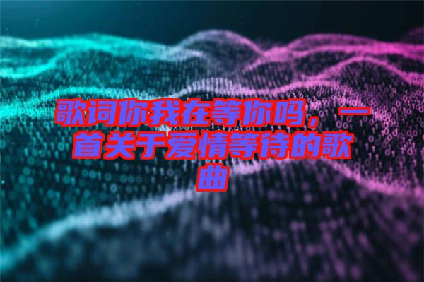 歌詞你我在等你嗎，一首關(guān)于愛(ài)情等待的歌曲