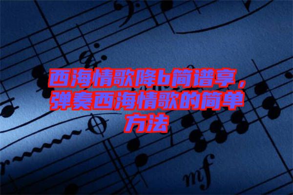 西海情歌降b簡(jiǎn)譜享，彈奏西海情歌的簡(jiǎn)單方法