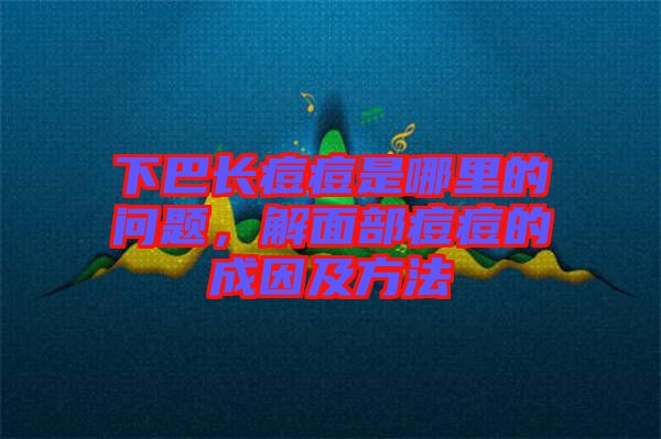 下巴長痘痘是哪里的問題，解面部痘痘的成因及方法