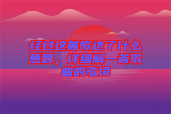 經(jīng)過這首歌達(dá)了什么意思，詳細(xì)解一首歌曲的歌詞