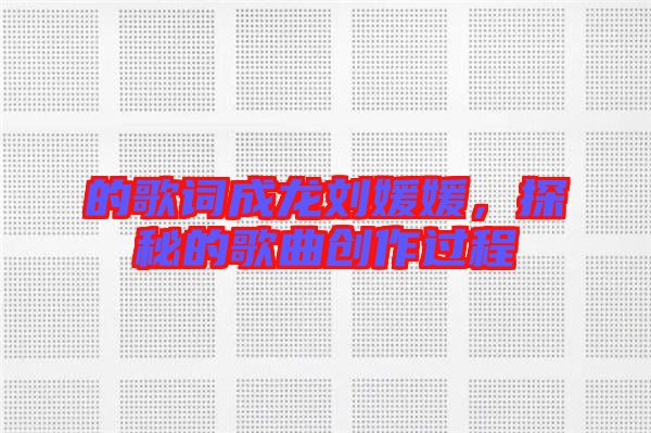 的歌詞成龍劉媛媛，探秘的歌曲創(chuàng)作過程