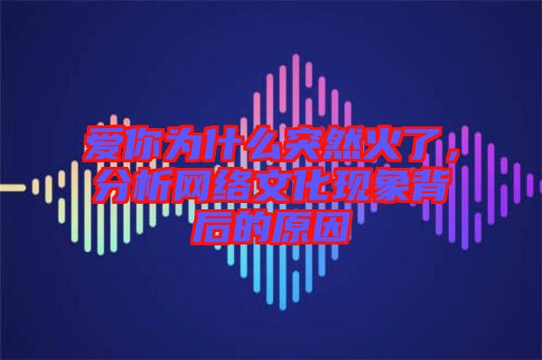 愛你為什么突然火了，分析網(wǎng)絡(luò)文化現(xiàn)象背后的原因