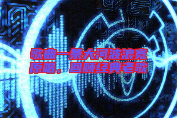 歌曲一條大河波浪寬原唱，回顧經典老歌