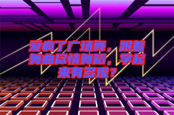 愛瘋了廣場舞，跟著舞曲盡情舞蹈，學起來有多難？