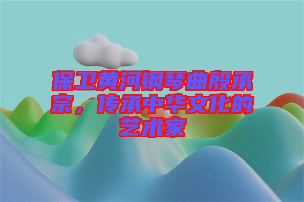 保衛(wèi)黃河鋼琴曲殷承宗，傳承中華文化的藝術(shù)家