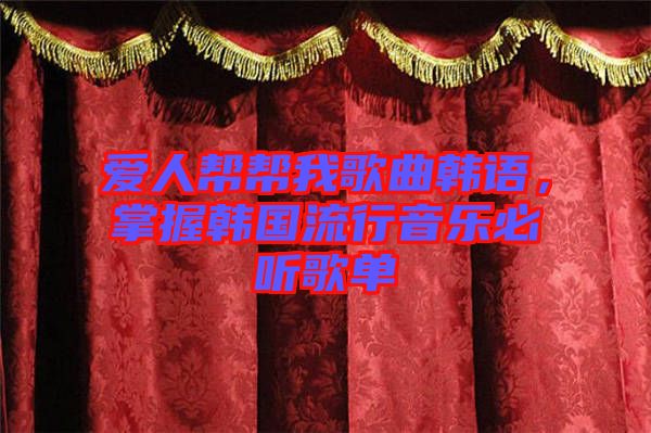 愛人幫幫我歌曲韓語，掌握韓國流行音樂必聽歌單