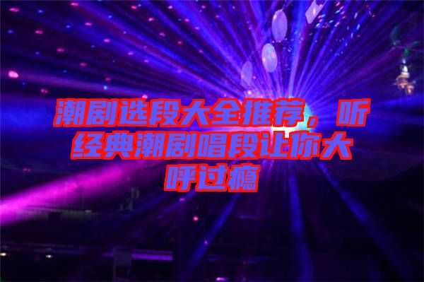 潮劇選段大全推薦，聽經(jīng)典潮劇唱段讓你大呼過癮