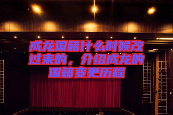 成龍國籍什么時(shí)候改過來的，介紹成龍的國籍變更歷程