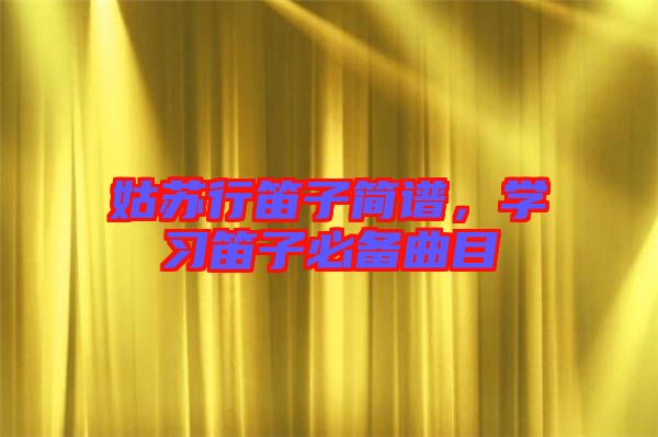 姑蘇行笛子簡譜，學(xué)習(xí)笛子必備曲目