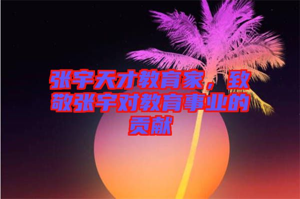 張宇天才教育家，致敬張宇對教育事業(yè)的貢獻