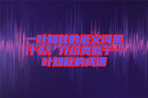 一葉知秋的近義詞是什么，介紹類(lèi)似于一葉知秋的成語(yǔ)