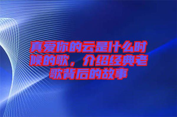 真愛你的云是什么時候的歌，介紹經典老歌背后的故事