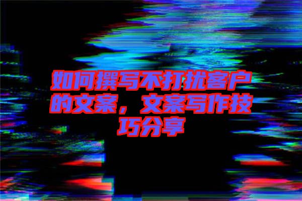 如何撰寫不打擾客戶的文案，文案寫作技巧分享