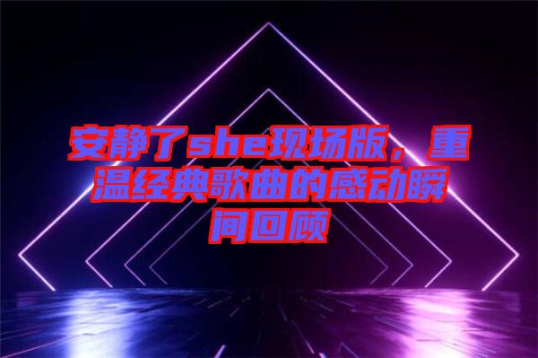 安靜了she現(xiàn)場版，重溫經(jīng)典歌曲的感動瞬間回顧