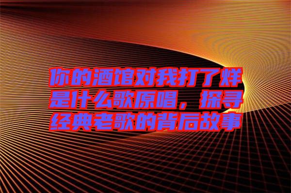 你的酒館對(duì)我打了烊是什么歌原唱，探尋經(jīng)典老歌的背后故事