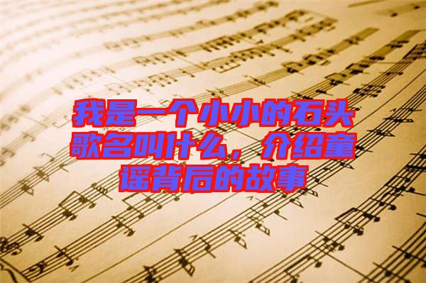 我是一個小小的石頭歌名叫什么，介紹童謠背后的故事
