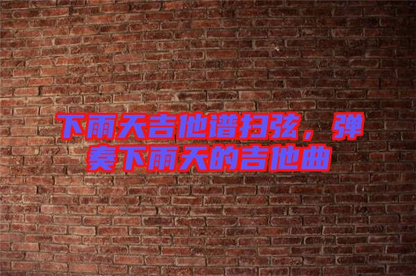 下雨天吉他譜掃弦，彈奏下雨天的吉他曲