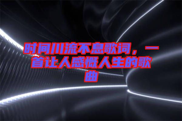 時間川流不息歌詞，一首讓人感慨人生的歌曲