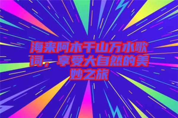 海來阿木千山萬水歌詞，享受大自然的美妙之旅
