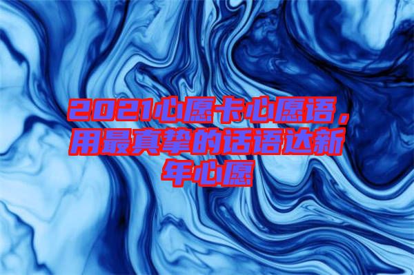 2021心愿卡心愿語，用最真摯的話語達(dá)新年心愿