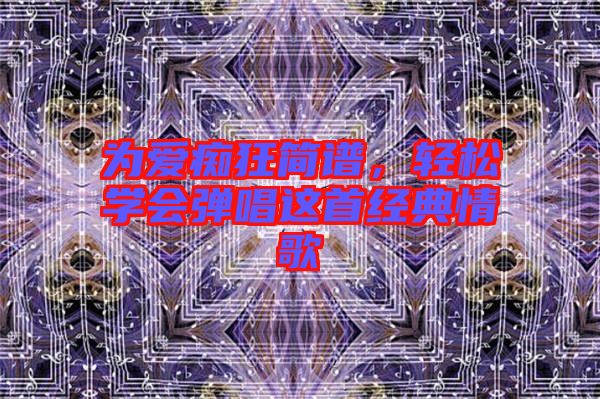 為愛癡狂簡譜，輕松學(xué)會彈唱這首經(jīng)典情歌