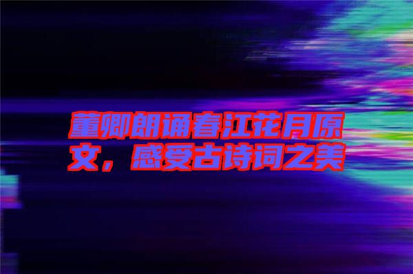 董卿朗誦春江花月原文，感受古詩(shī)詞之美