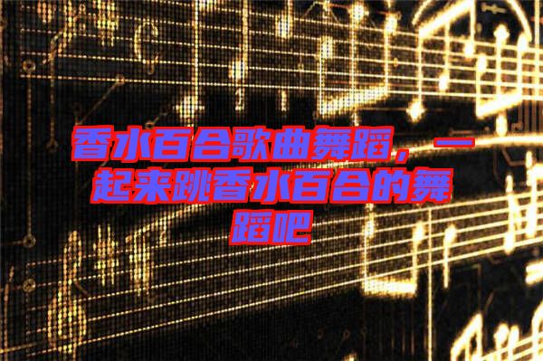 香水百合歌曲舞蹈，一起來(lái)跳香水百合的舞蹈吧