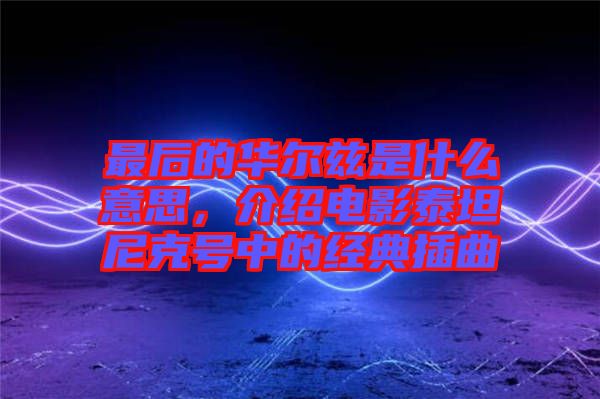 最后的華爾茲是什么意思，介紹電影泰坦尼克號中的經(jīng)典插曲