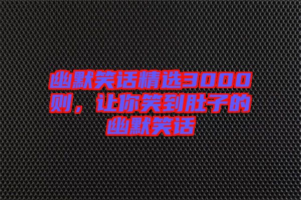 幽默笑話精選3000則，讓你笑到肚子的幽默笑話
