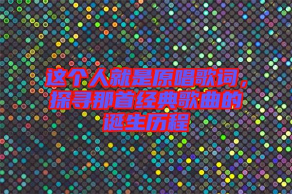這個人就是原唱歌詞，探尋那首經(jīng)典歌曲的誕生歷程