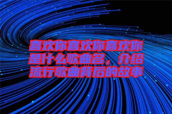 喜歡你喜歡你喜歡你是什么歌曲名，介紹流行歌曲背后的故事